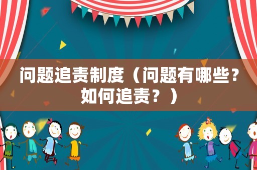 問(wèn)題追責(zé)制度（問(wèn)題有哪些？如何追責(zé)？）