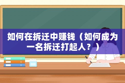 如何在拆遷中賺錢（如何成為一名拆遷打起人？）