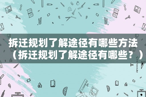 拆遷規劃了解途徑有哪些方法（拆遷規劃了解途徑有哪些？）