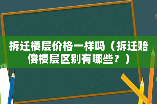 拆遷樓層價格一樣嗎（拆遷賠償樓層區別有哪些？）
