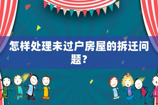 怎樣處理未過戶房屋的拆遷問題？