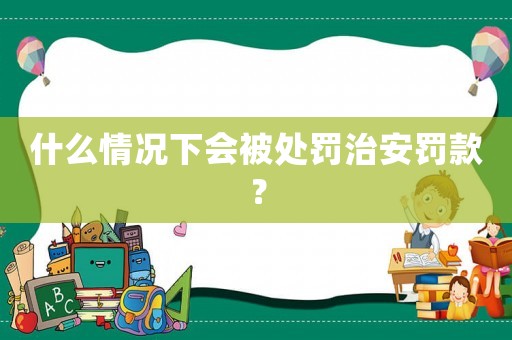什么情況下會被處罰治安罰款？
