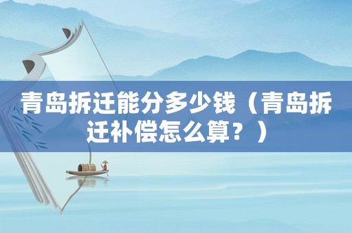 青島拆遷能分多少錢（青島拆遷補償怎么算？）