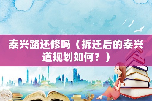 泰興路還修嗎（拆遷后的泰興道規(guī)劃如何？）