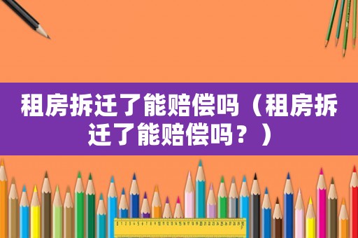 租房拆遷了能賠償嗎（租房拆遷了能賠償嗎？）