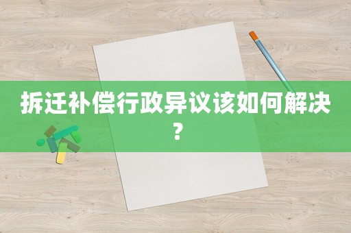 拆遷補償行政異議該如何解決？