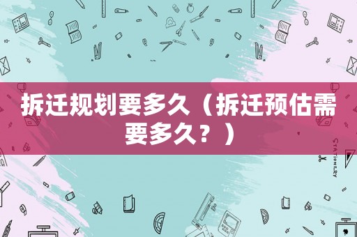 拆遷規劃要多久（拆遷預估需要多久？）