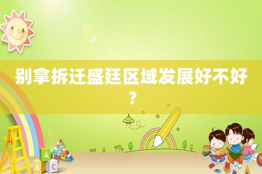 別拿拆遷盛廷區(qū)域發(fā)展好不好？