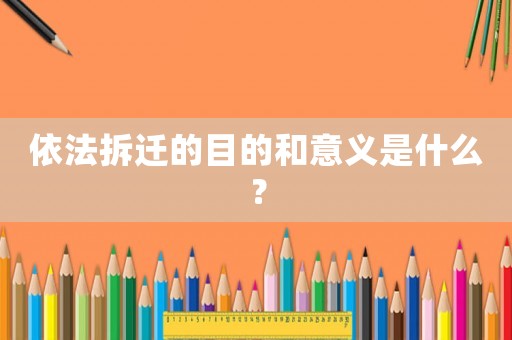 依法拆遷的目的和意義是什么？