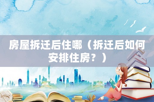 房屋拆遷后住哪（拆遷后如何安排住房？）