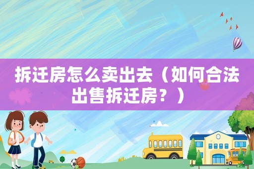 拆遷房怎么賣出去（如何合法出售拆遷房？）