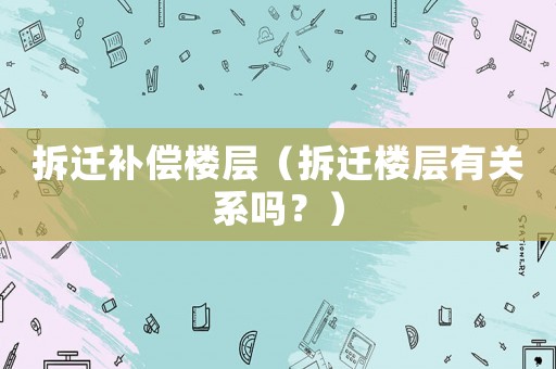 拆遷補償樓層（拆遷樓層有關(guān)系嗎？）