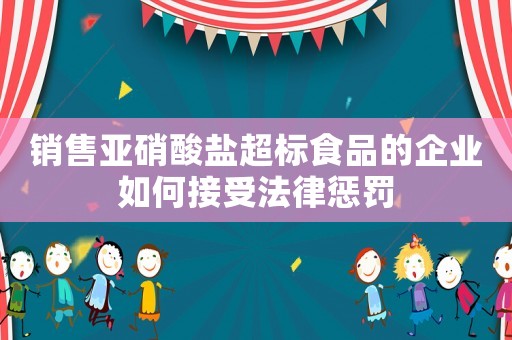 銷售亞硝酸鹽超標(biāo)食品的企業(yè)如何接受法律懲罰