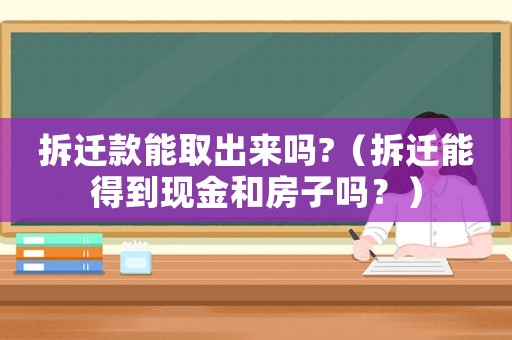 拆遷款能取出來嗎?（拆遷能得到現金和房子嗎？）