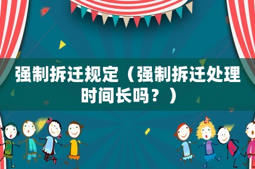 強(qiáng)制拆遷規(guī)定（強(qiáng)制拆遷處理時(shí)間長(zhǎng)嗎？）