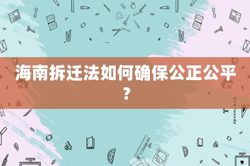 海南拆遷法如何確保公正公平？