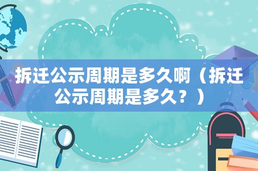 拆遷公示周期是多久啊（拆遷公示周期是多久？）
