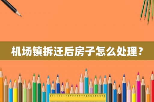 機場鎮拆遷后房子怎么處理？