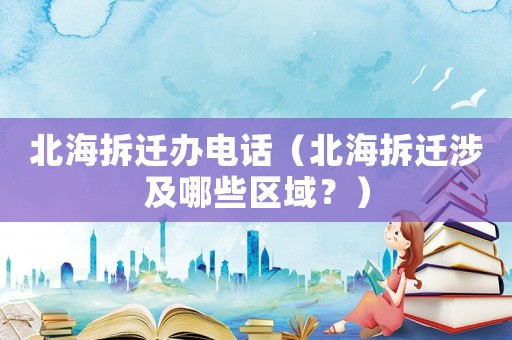 北海拆遷辦電話（北海拆遷涉及哪些區域？）