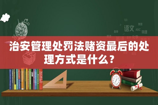 治安管理處罰法賭資最后的處理方式是什么？