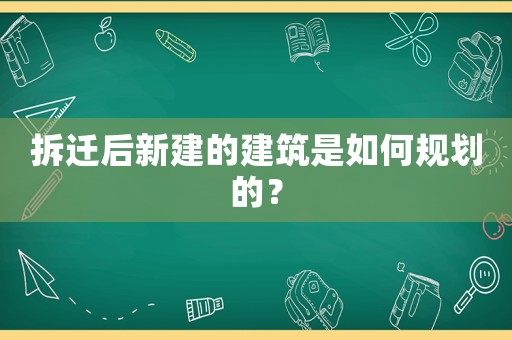 拆遷后新建的建筑是如何規劃的？