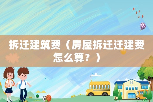 拆遷建筑費（房屋拆遷遷建費怎么算？）