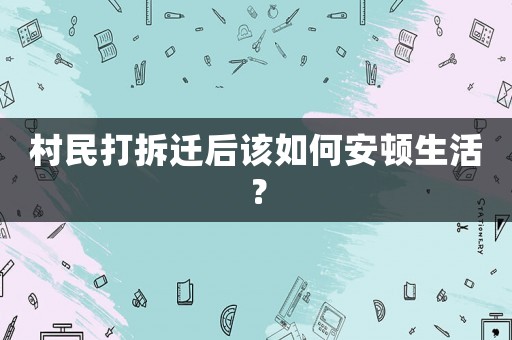 村民打拆遷后該如何安頓生活？