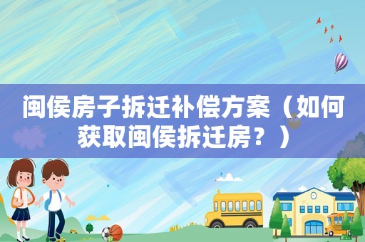 閩侯房子拆遷補償方案（如何獲取閩侯拆遷房？）