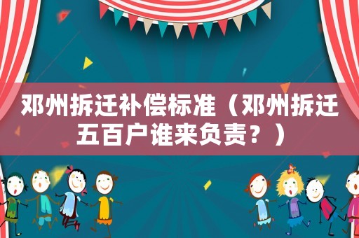 鄧州拆遷補償標準（鄧州拆遷五百戶誰來負責？）