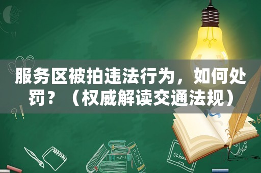 服務(wù)區(qū)被拍違法行為，如何處罰？（權(quán)威解讀交通法規(guī)）