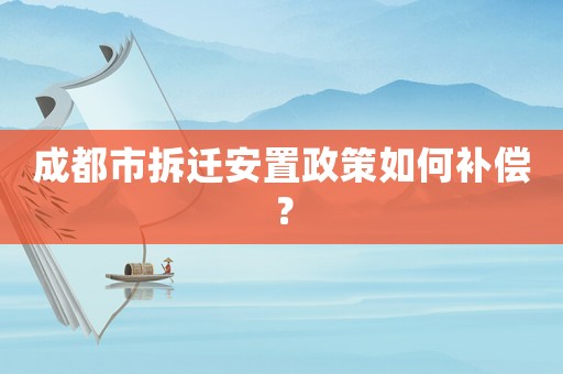 成都市拆遷安置政策如何補償？