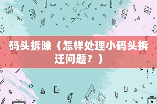 碼頭拆除（怎樣處理小碼頭拆遷問題？）