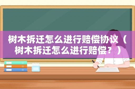 樹木拆遷怎么進(jìn)行賠償協(xié)議（樹木拆遷怎么進(jìn)行賠償？）