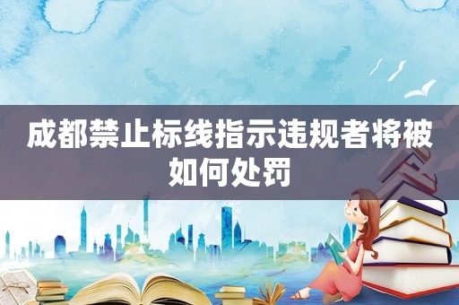 成都禁止標線指示違規者將被如何處罰
