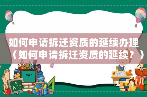 如何申請拆遷資質的延續辦理（如何申請拆遷資質的延續？）