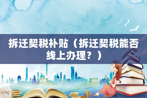 拆遷契稅補貼（拆遷契稅能否線上辦理？）