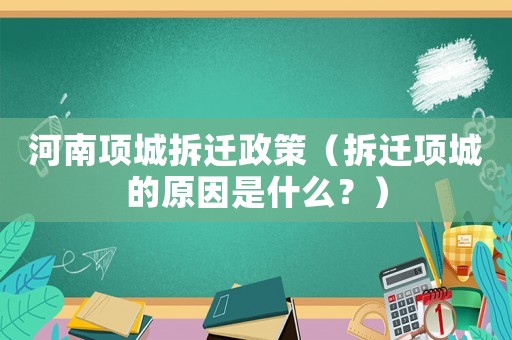 河南項城拆遷政策（拆遷項城的原因是什么？）