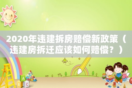 2020年違建拆房賠償新政策（違建房拆遷應該如何賠償？）