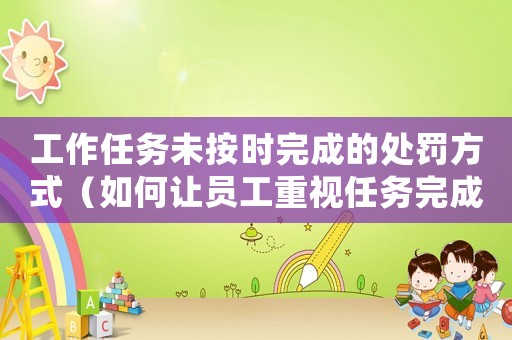 工作任務(wù)未按時(shí)完成的處罰方式（如何讓員工重視任務(wù)完成時(shí)間）