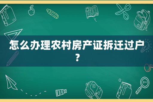 怎么辦理農村房產證拆遷過戶？
