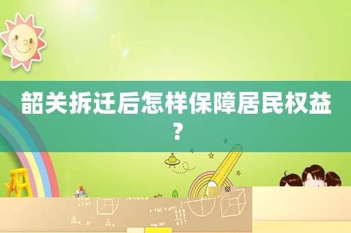 韶關拆遷后怎樣保障居民權益？