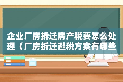 企業廠房拆遷房產稅要怎么處理（廠房拆遷避稅方案有哪些？）