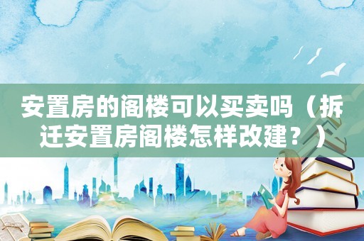 安置房的閣樓可以買賣嗎（拆遷安置房閣樓怎樣改建？）
