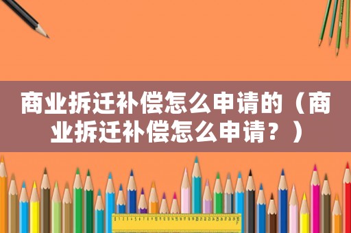 商業拆遷補償怎么申請的（商業拆遷補償怎么申請？）