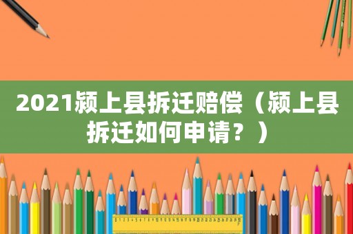 2021潁上縣拆遷賠償（潁上縣拆遷如何申請？）