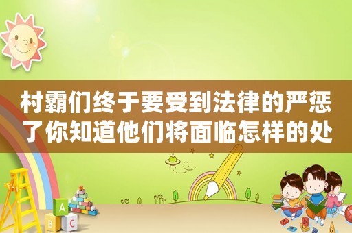村霸們終于要受到法律的嚴(yán)懲了你知道他們將面臨怎樣的處罰嗎？
