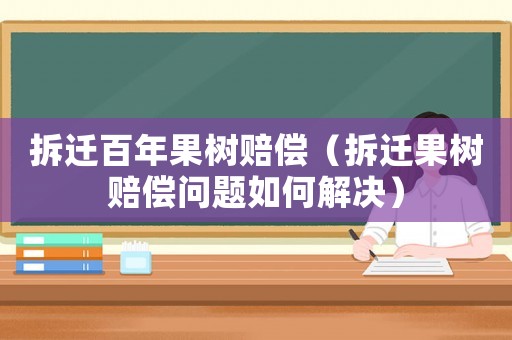拆遷百年果樹賠償（拆遷果樹賠償問題如何解決）
