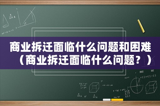 商業拆遷面臨什么問題和困難（商業拆遷面臨什么問題？）
