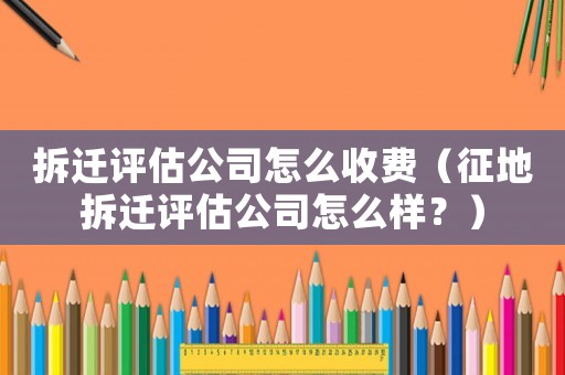 拆遷評(píng)估公司怎么收費(fèi)（征地拆遷評(píng)估公司怎么樣？）