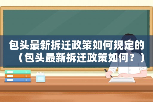 包頭最新拆遷政策如何規定的（包頭最新拆遷政策如何？）